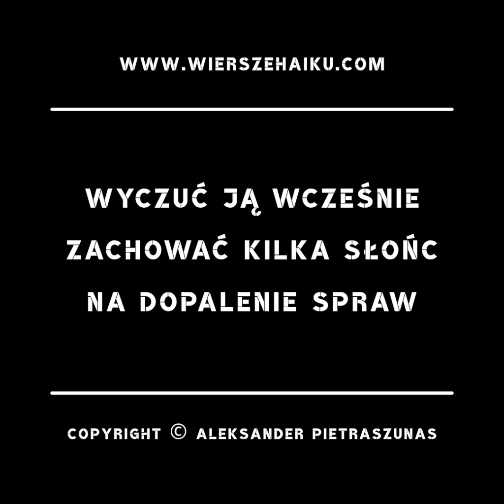 wiersze haiku :

wyczuć ją wcześnie
zachować kilka słońc
na dopalenie spraw